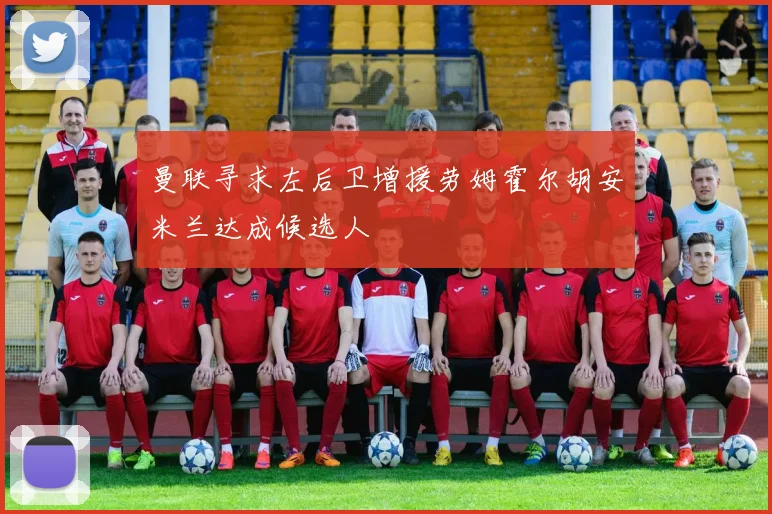 曼联寻求左后卫增援劳姆霍尔胡安米兰达成候选人